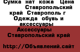 Сумка, нат. кожа › Цена ­ 6 700 - Ставропольский край, Ставрополь г. Одежда, обувь и аксессуары » Аксессуары   . Ставропольский край